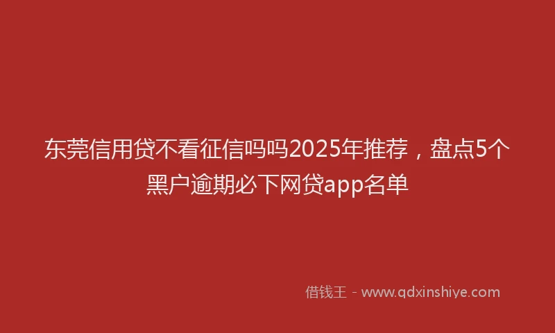 东莞信用贷不看征信吗吗2025年推荐，盘点5个黑户逾期必下网贷app名单