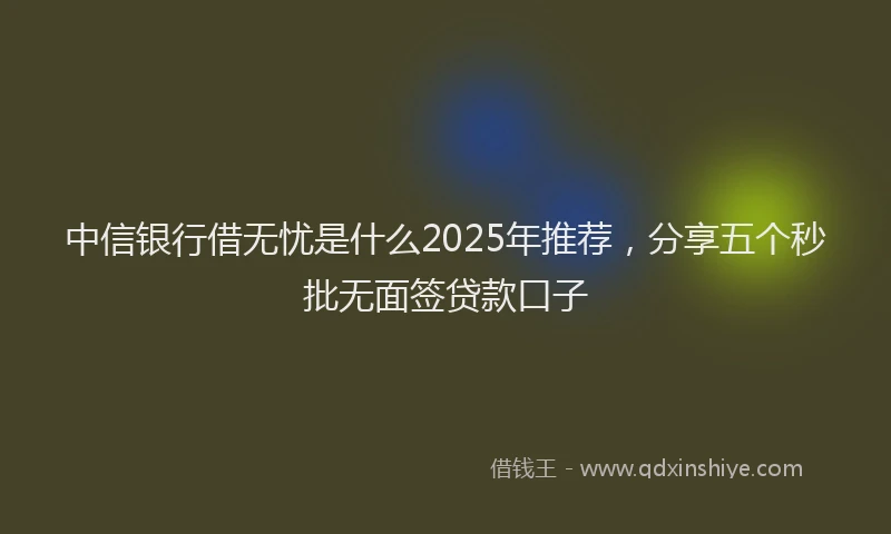 中信银行借无忧是什么2025年推荐，分享五个秒批无面签贷款口子