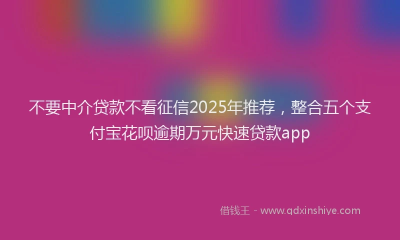 不要中介贷款不看征信2025年推荐，整合五个支付宝花呗逾期万元快速贷款app