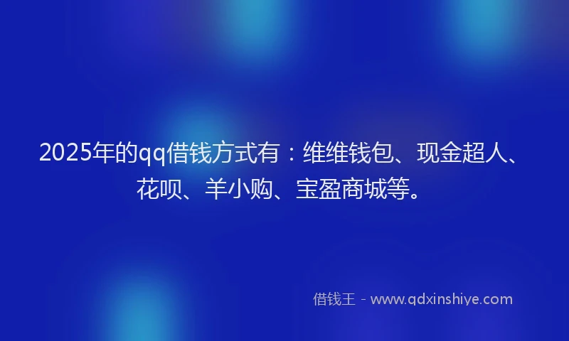 2025年的qq借钱方式有：维维钱包、现金超人、花呗、羊小购、宝盈商城等。
