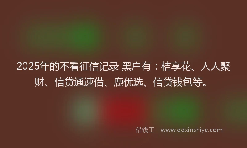2025年的不看征信记录 黑户有：桔享花、人人聚财、信贷通速借、鹿优选、信贷钱包等。