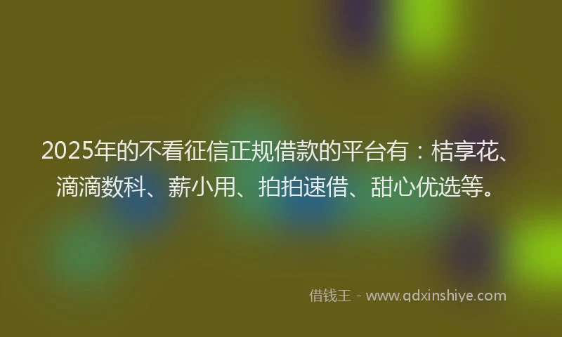 2025年的不看征信正规借款的平台有：桔享花、滴滴数科、薪小用、拍拍速借、甜心优选等。