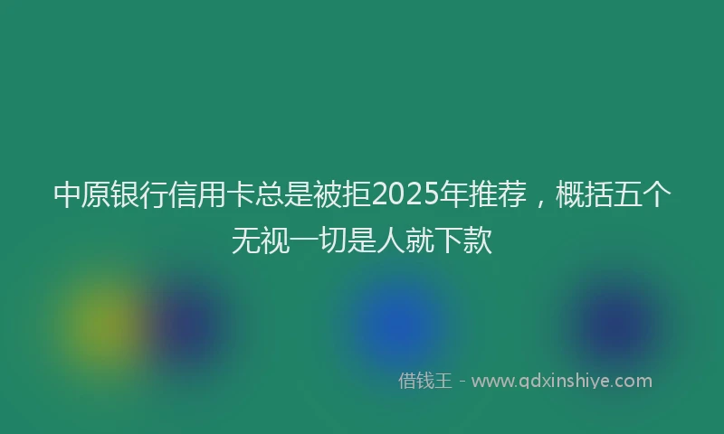 中原银行信用卡总是被拒2025年推荐，概括五个无视一切是人就下款