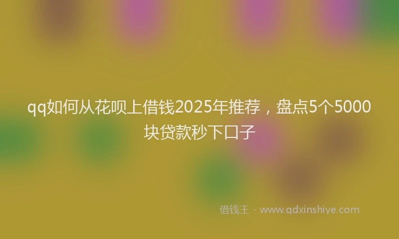 qq如何从花呗上借钱2025年推荐，盘点5个5000块贷款秒下口子