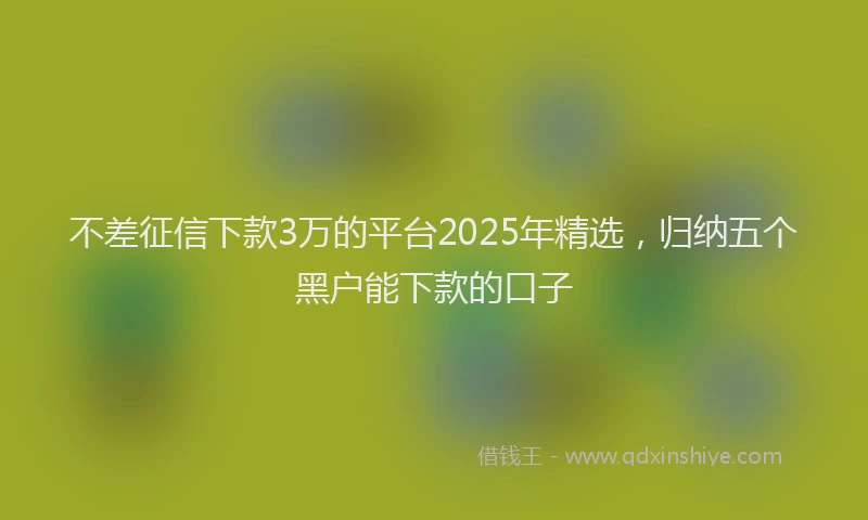 不差征信下款3万的平台2025年精选，归纳五个黑户能下款的口子