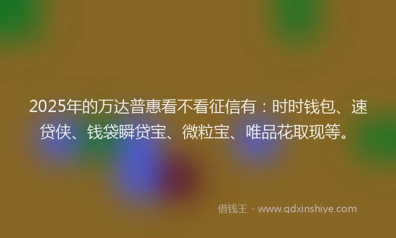 2025年的万达普惠看不看征信有：时时钱包、速贷侠、钱袋瞬贷宝、微粒宝、唯品花取现等。