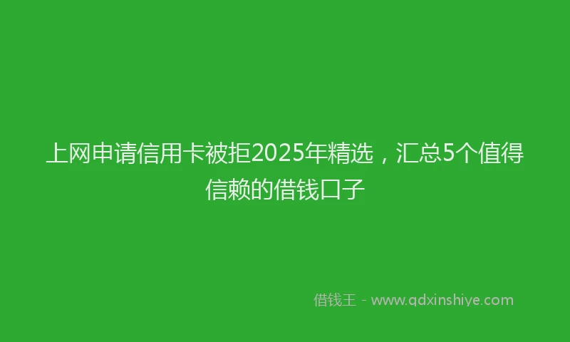 上网申请信用卡被拒2025年精选，汇总5个值得信赖的借钱口子