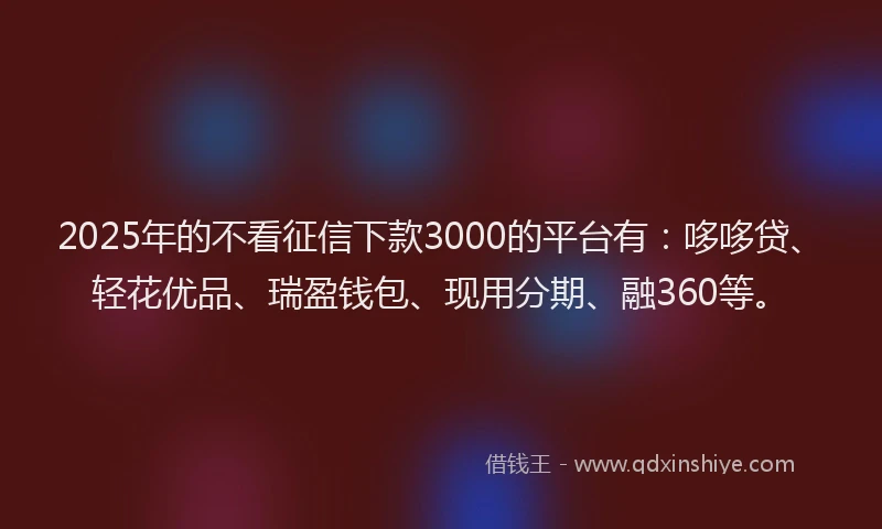 2025年的不看征信下款3000的平台有：哆哆贷、轻花优品、瑞盈钱包、现用分期、融360等。