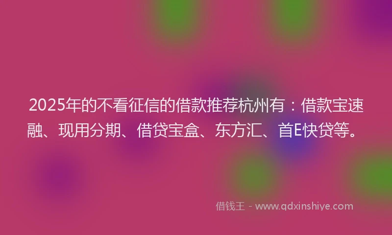 2025年的不看征信的借款推荐杭州有：借款宝速融、现用分期、借贷宝盒、东方汇、首E快贷等。