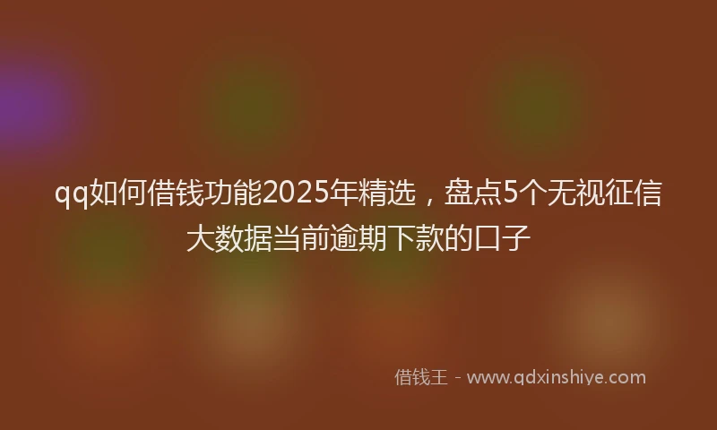 qq如何借钱功能2025年精选，盘点5个无视征信大数据当前逾期下款的口子