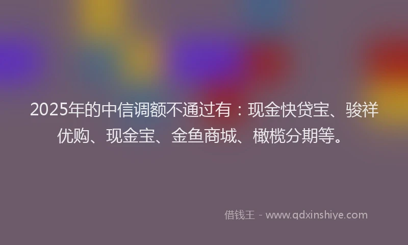 2025年的中信调额不通过有：现金快贷宝、骏祥优购、现金宝、金鱼商城、橄榄分期等。