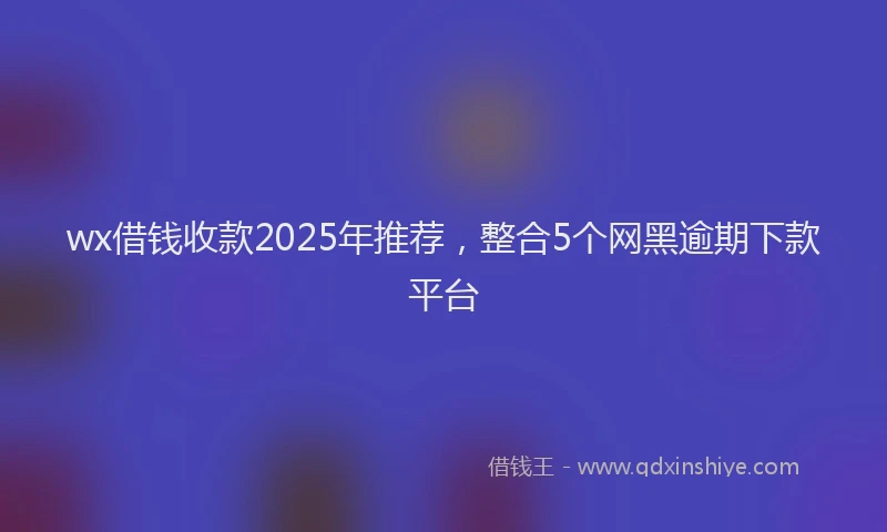 wx借钱收款2025年推荐，整合5个网黑逾期下款平台