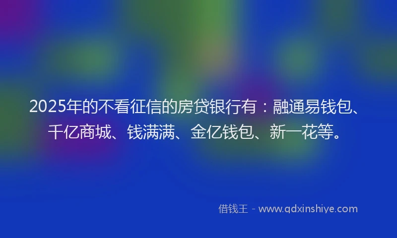 2025年的不看征信的房贷银行有：融通易钱包、千亿商城、钱满满、金亿钱包、新一花等。