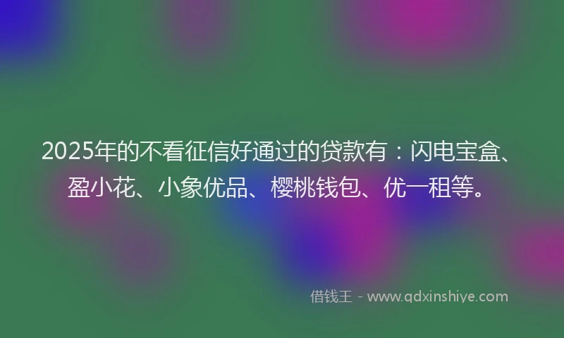 2025年的不看征信好通过的贷款有：闪电宝盒、盈小花、小象优品、樱桃钱包、优一租等。
