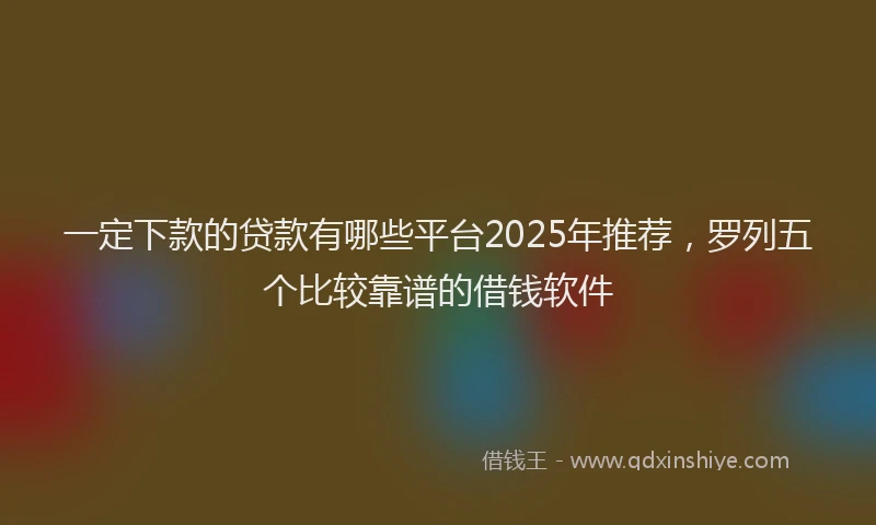 一定下款的贷款有哪些平台2025年推荐，罗列五个比较靠谱的借钱软件