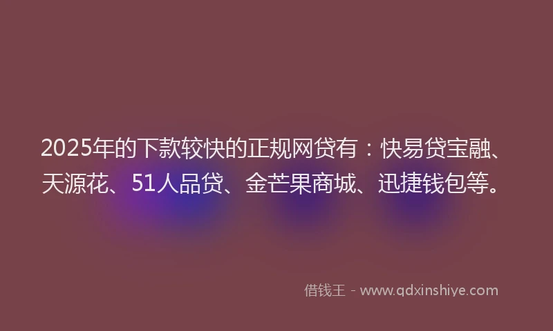 2025年的下款较快的正规网贷有：快易贷宝融、天源花、51人品贷、金芒果商城、迅捷钱包等。