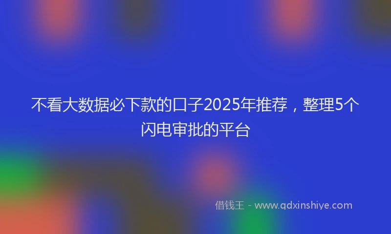 不看大数据必下款的口子2025年推荐，整理5个闪电审批的平台