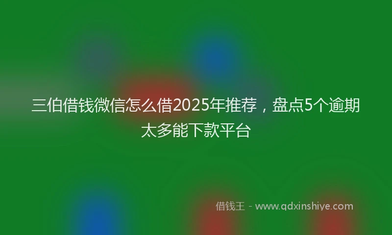 三伯借钱微信怎么借2025年推荐，盘点5个逾期太多能下款平台