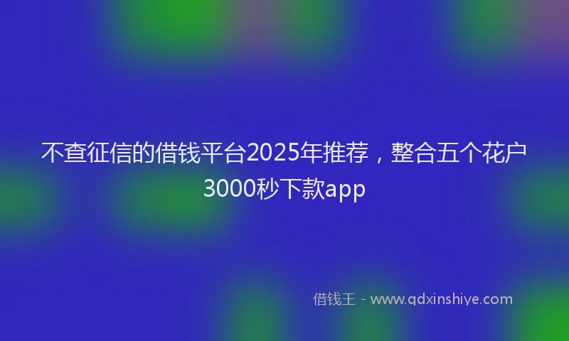 不查征信的借钱平台2025年推荐，整合五个花户3000秒下款app
