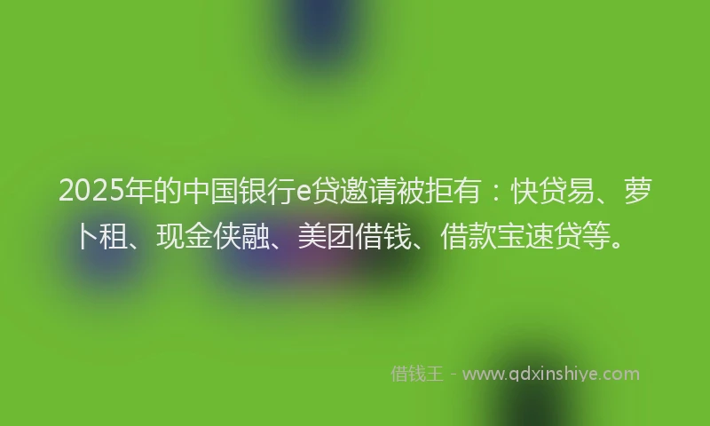 2025年的中国银行e贷邀请被拒有：快贷易、萝卜租、现金侠融、美团借钱、借款宝速贷等。