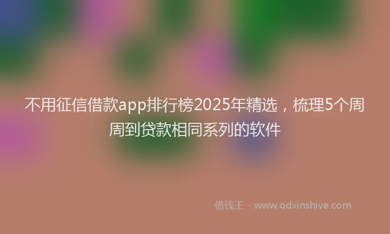 不用征信借款app排行榜2025年精选，梳理5个周周到贷款相同系列的软件
