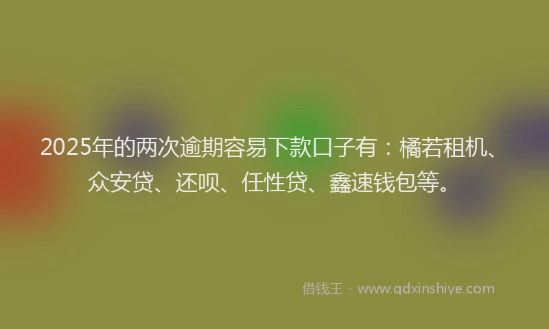2025年的两次逾期容易下款口子有：橘若租机、众安贷、还呗、任性贷、鑫速钱包等。