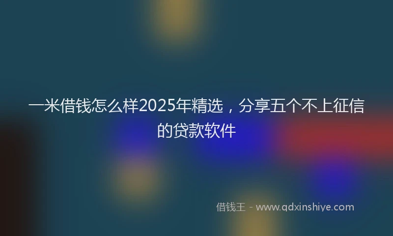 一米借钱怎么样2025年精选，分享五个不上征信的贷款软件