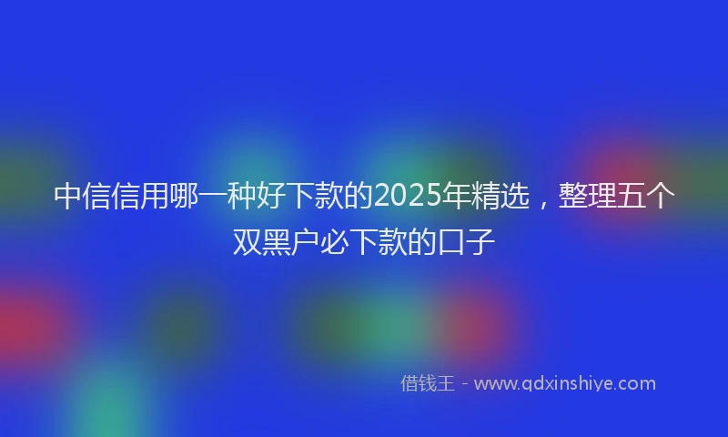 中信信用哪一种好下款的2025年精选，整理五个双黑户必下款的口子