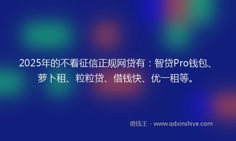 2025年的不看征信正规网贷有：智贷Pro钱包、萝卜租、粒粒贷、借钱快、优一租等。
