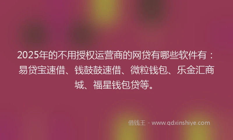 2025年的不用授权运营商的网贷有哪些软件有：易贷宝速借、钱鼓鼓速借、微粒钱包、乐金汇商城、福星钱包贷等。