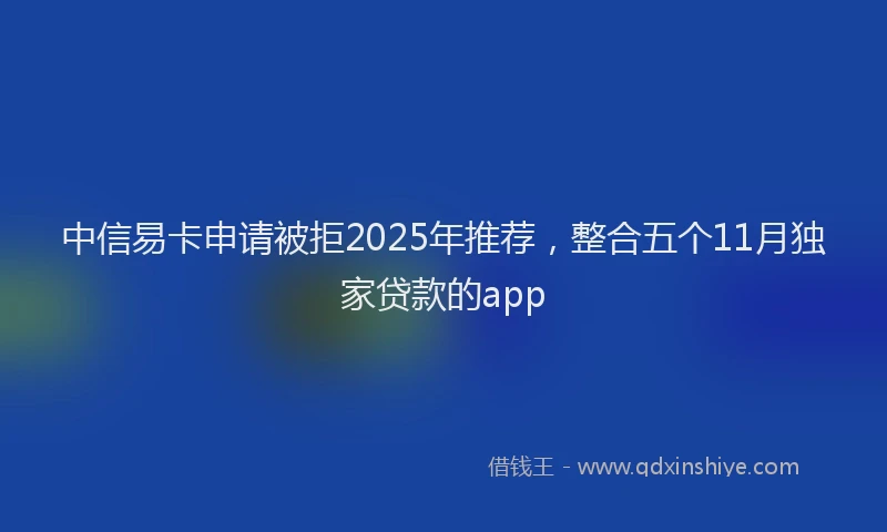 中信易卡申请被拒2025年推荐，整合五个11月独家贷款的app