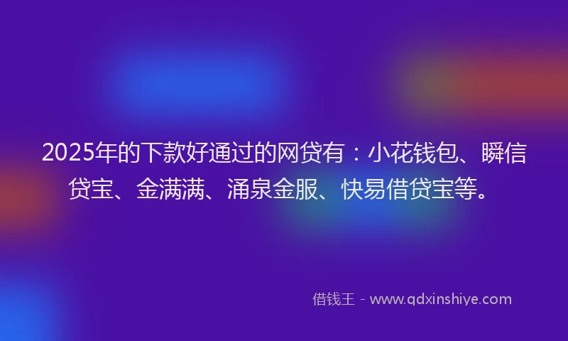 2025年的下款好通过的网贷有：小花钱包、瞬信贷宝、金满满、涌泉金服、快易借贷宝等。