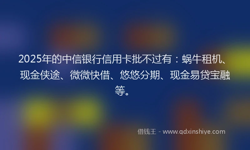 2025年的中信银行信用卡批不过有：蜗牛租机、现金侠途、微微快借、悠悠分期、现金易贷宝融等。