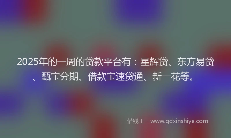 2025年的一周的贷款平台有:星辉贷、东方易贷、甄宝分期、借款宝速贷通、新一花等。