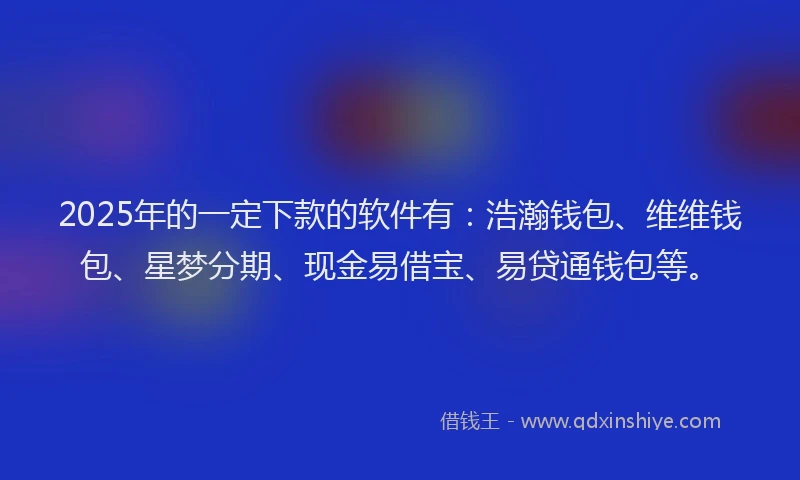 2025年的一定下款的软件有：浩瀚钱包、维维钱包、星梦分期、现金易借宝、易贷通钱包等。