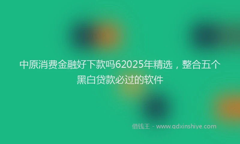中原消费金融好下款吗62025年精选，整合五个黑白贷款必过的软件