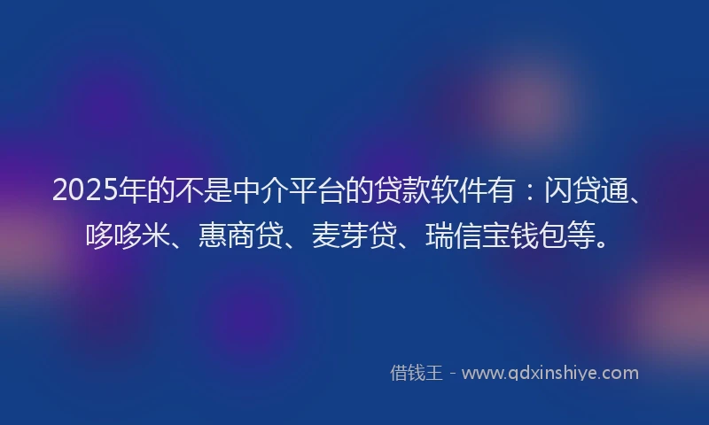 2025年的不是中介平台的贷款软件有：闪贷通、哆哆米、惠商贷、麦芽贷、瑞信宝钱包等。