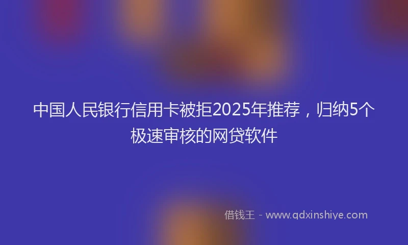 中国人民银行信用卡被拒2025年推荐，归纳5个极速审核的网贷软件