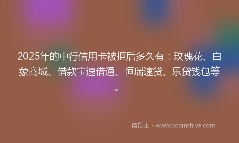 2025年的中行信用卡被拒后多久有：玫瑰花、白象商城、借款宝速借通、恒瑞速贷、乐贷钱包等。