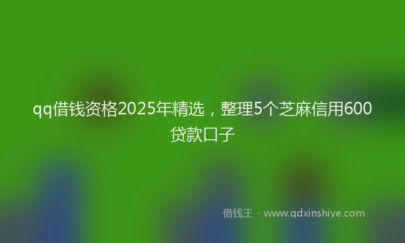 qq借钱资格2025年精选，整理5个芝麻信用600贷款口子