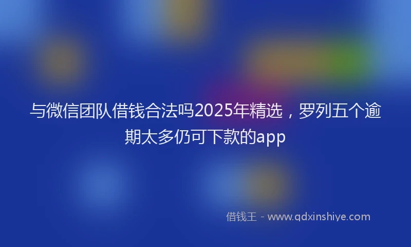 与微信团队借钱合法吗2025年精选,罗列五个逾期太多仍可下款的app