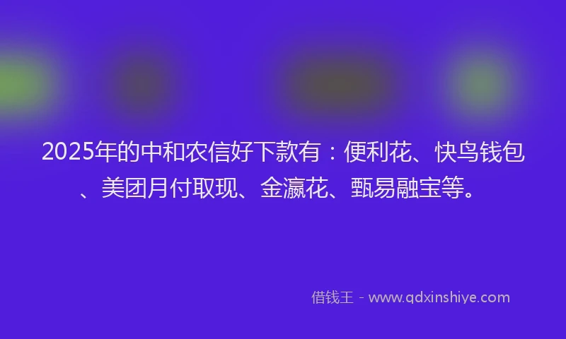 2025年的中和农信好下款有：便利花、快鸟钱包、美团月付取现、金瀛花、甄易融宝等。