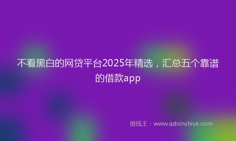 不看黑白的网贷平台2025年精选，汇总五个靠谱的借款app