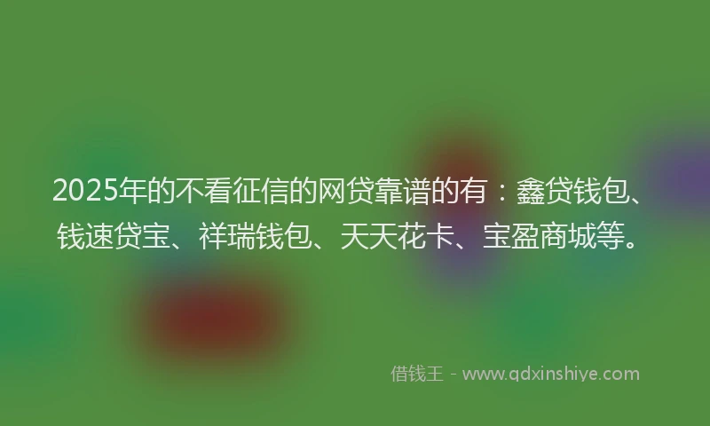 2025年的不看征信的网贷靠谱的有：鑫贷钱包、钱速贷宝、祥瑞钱包、天天花卡、宝盈商城等。