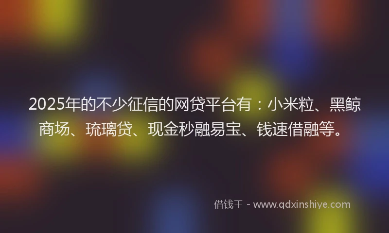 2025年的不少征信的网贷平台有：小米粒、黑鲸商场、琉璃贷、现金秒融易宝、钱速借融等。
