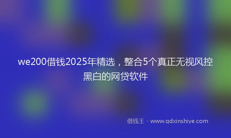 we200借钱2025年精选，整合5个真正无视风控黑白的网贷软件