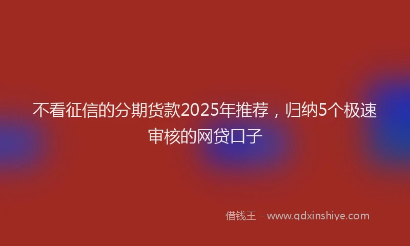 不看征信的分期货款2025年推荐，归纳5个极速审核的网贷口子