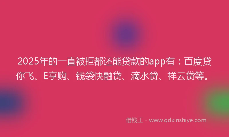 2025年的一直被拒都还能贷款的app有：百度贷你飞、E享购、钱袋快融贷、滴水贷、祥云贷等。