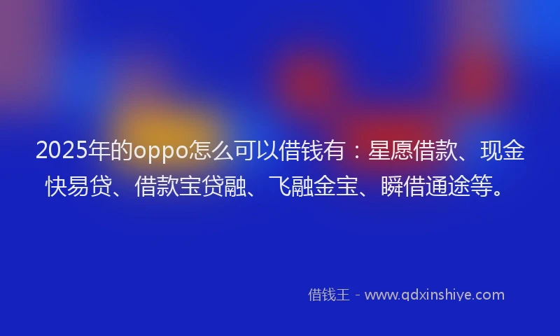 2025年的oppo怎么可以借钱有：星愿借款、现金快易贷、借款宝贷融、飞融金宝、瞬借通途等。