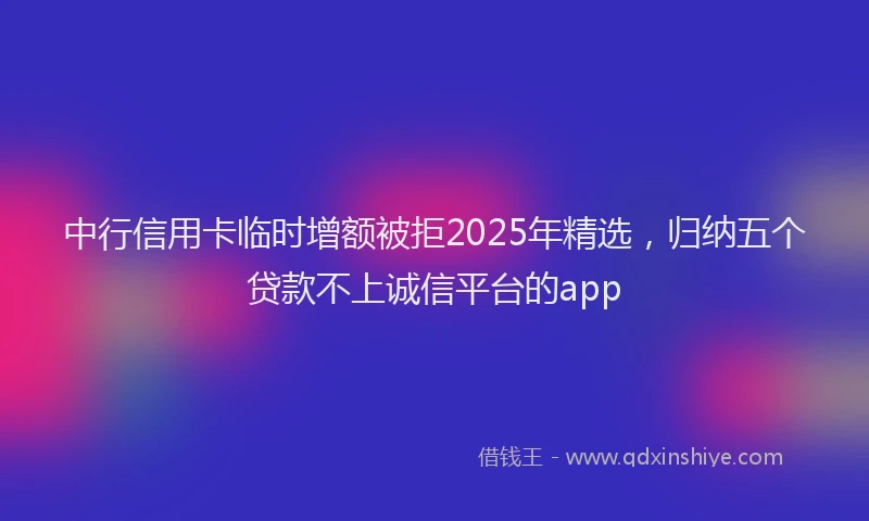 中行信用卡临时增额被拒2025年精选，归纳五个贷款不上诚信平台的app